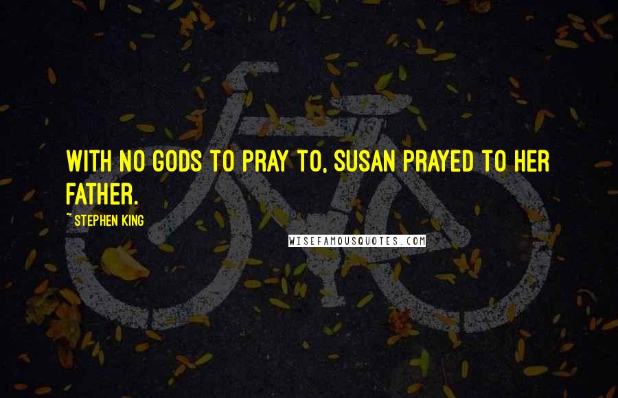 Stephen King Quotes: With no gods to pray to, Susan prayed to her father.