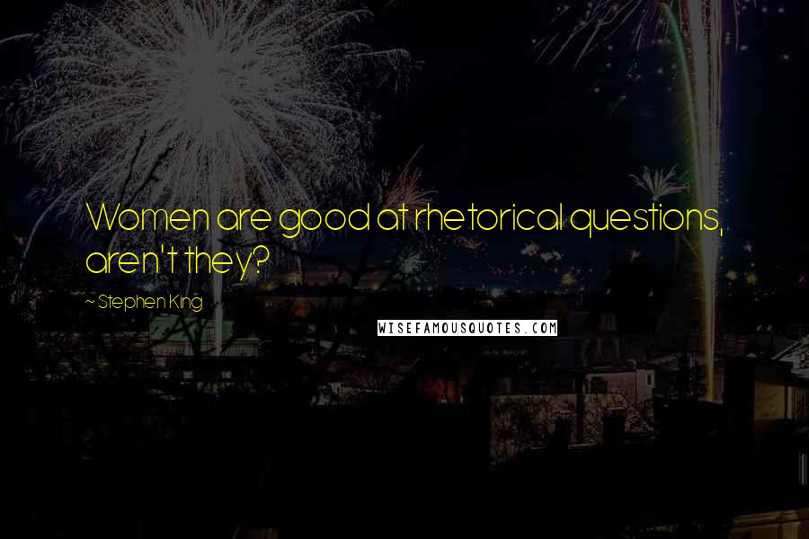 Stephen King Quotes: Women are good at rhetorical questions, aren't they?