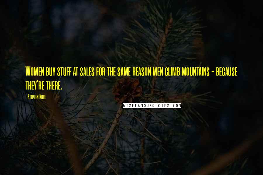Stephen King Quotes: Women buy stuff at sales for the same reason men climb mountains - because they're there.