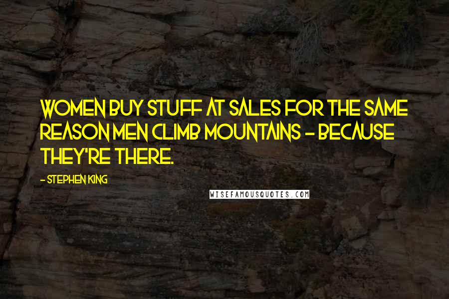Stephen King Quotes: Women buy stuff at sales for the same reason men climb mountains - because they're there.
