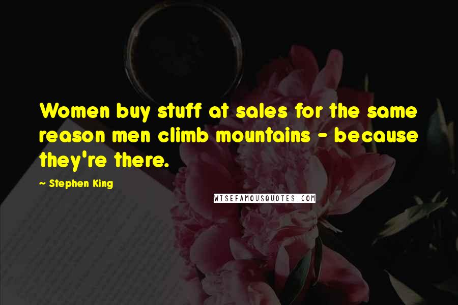 Stephen King Quotes: Women buy stuff at sales for the same reason men climb mountains - because they're there.