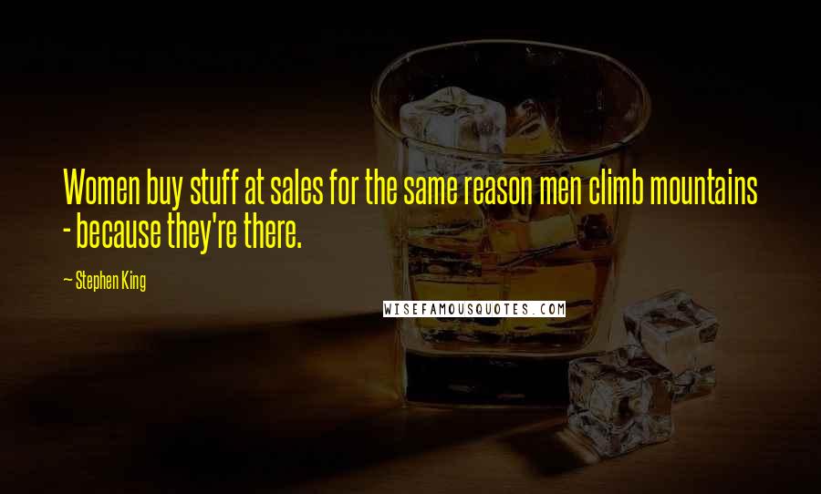 Stephen King Quotes: Women buy stuff at sales for the same reason men climb mountains - because they're there.