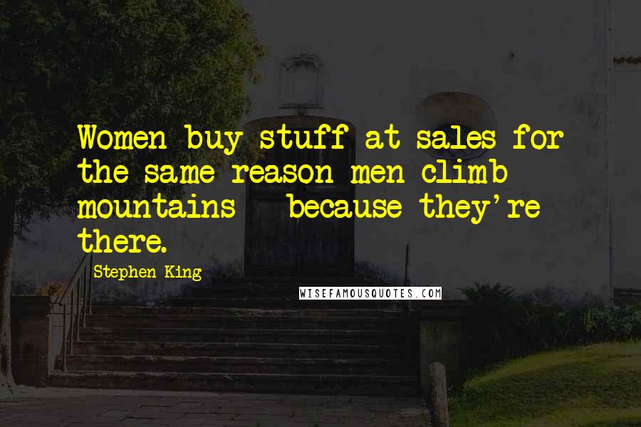 Stephen King Quotes: Women buy stuff at sales for the same reason men climb mountains - because they're there.