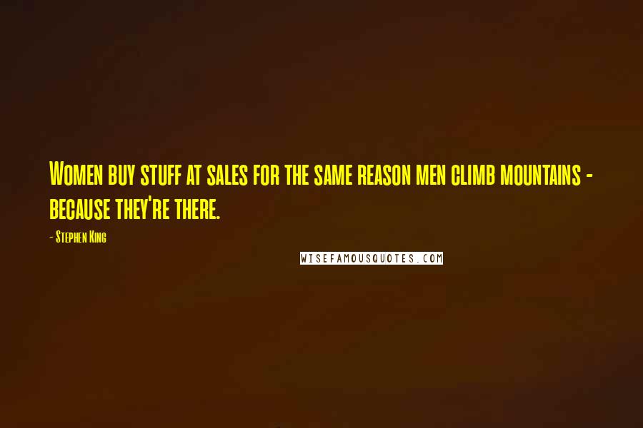 Stephen King Quotes: Women buy stuff at sales for the same reason men climb mountains - because they're there.