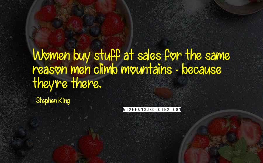 Stephen King Quotes: Women buy stuff at sales for the same reason men climb mountains - because they're there.