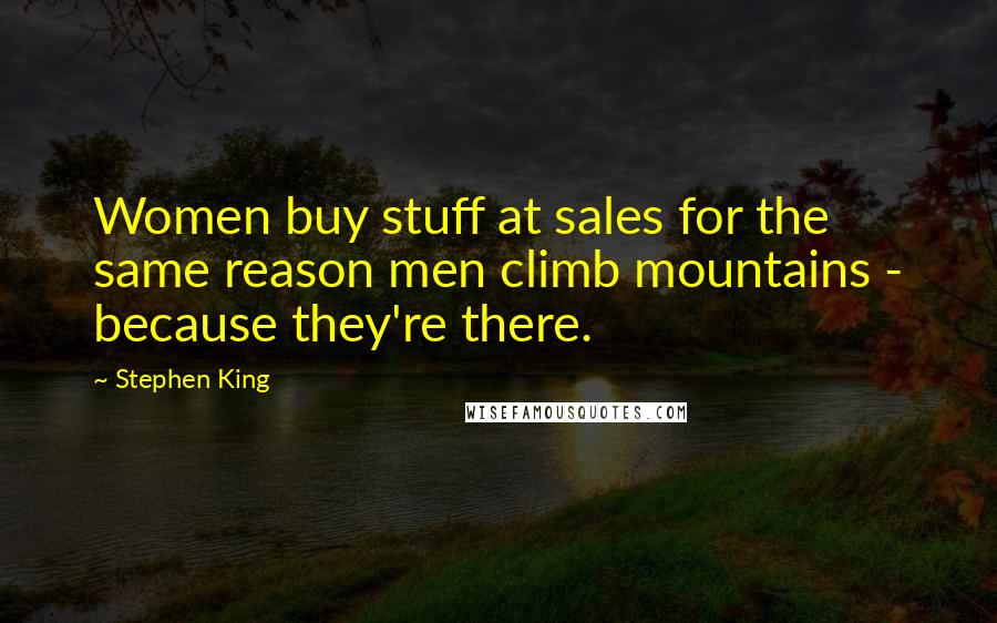 Stephen King Quotes: Women buy stuff at sales for the same reason men climb mountains - because they're there.