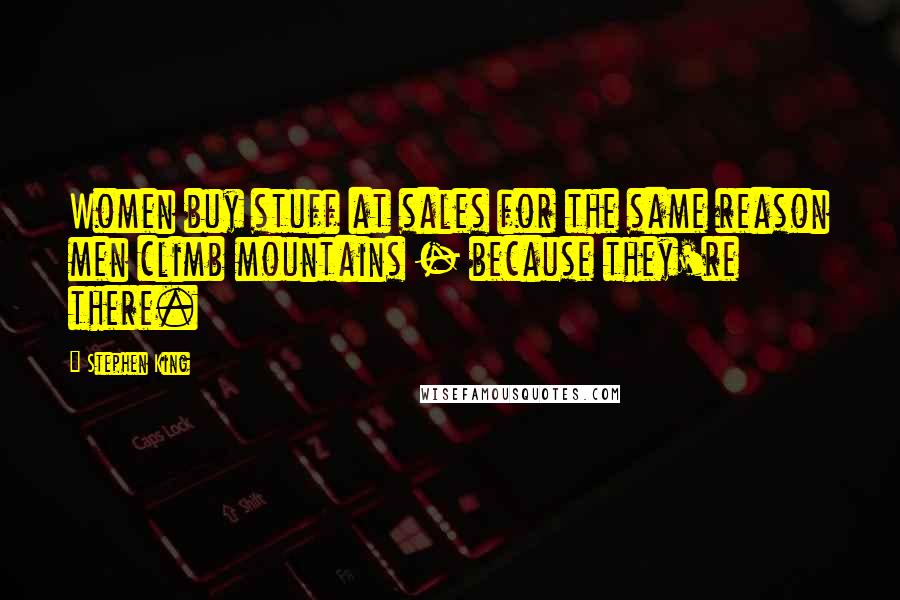 Stephen King Quotes: Women buy stuff at sales for the same reason men climb mountains - because they're there.