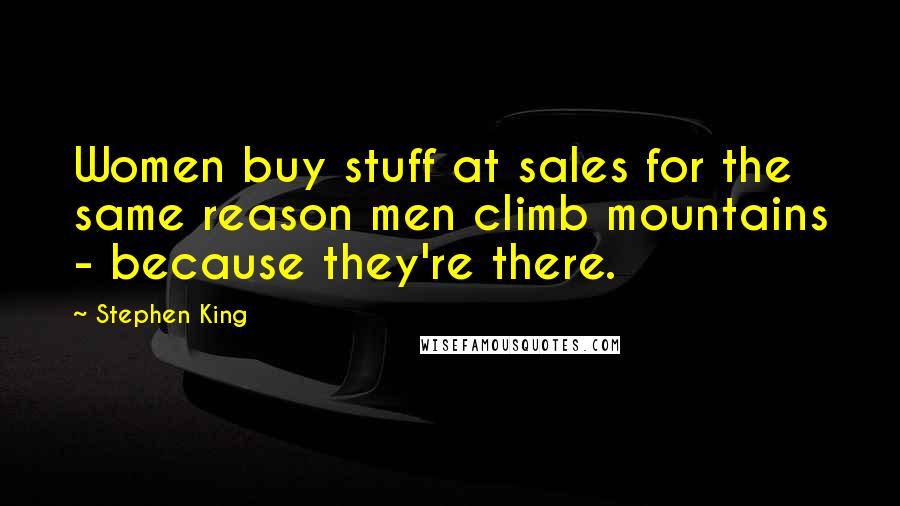 Stephen King Quotes: Women buy stuff at sales for the same reason men climb mountains - because they're there.