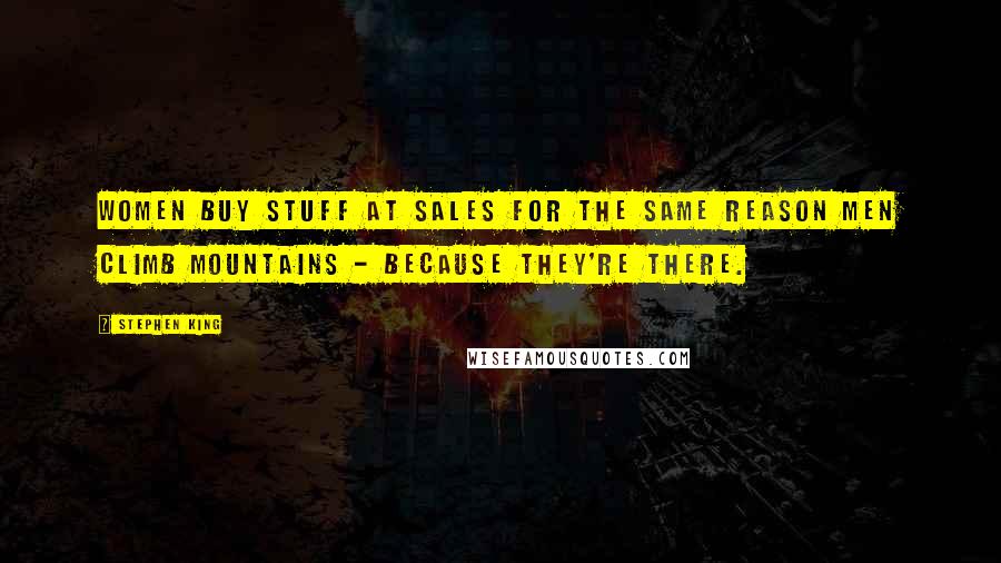 Stephen King Quotes: Women buy stuff at sales for the same reason men climb mountains - because they're there.