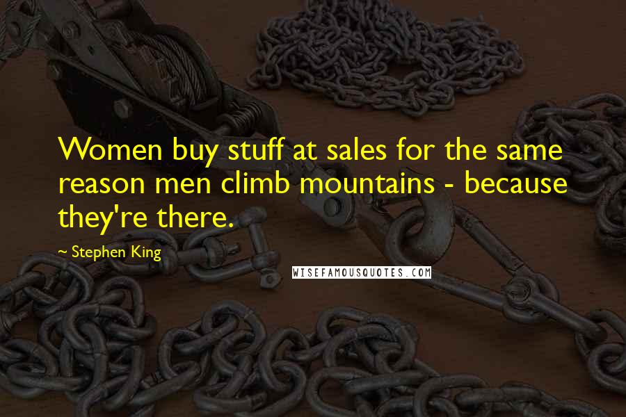 Stephen King Quotes: Women buy stuff at sales for the same reason men climb mountains - because they're there.