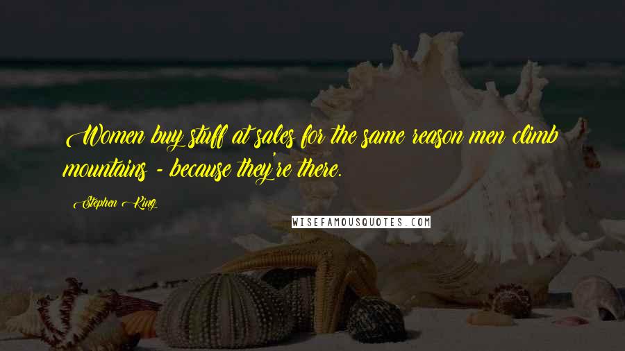 Stephen King Quotes: Women buy stuff at sales for the same reason men climb mountains - because they're there.