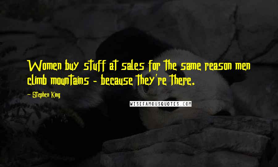 Stephen King Quotes: Women buy stuff at sales for the same reason men climb mountains - because they're there.