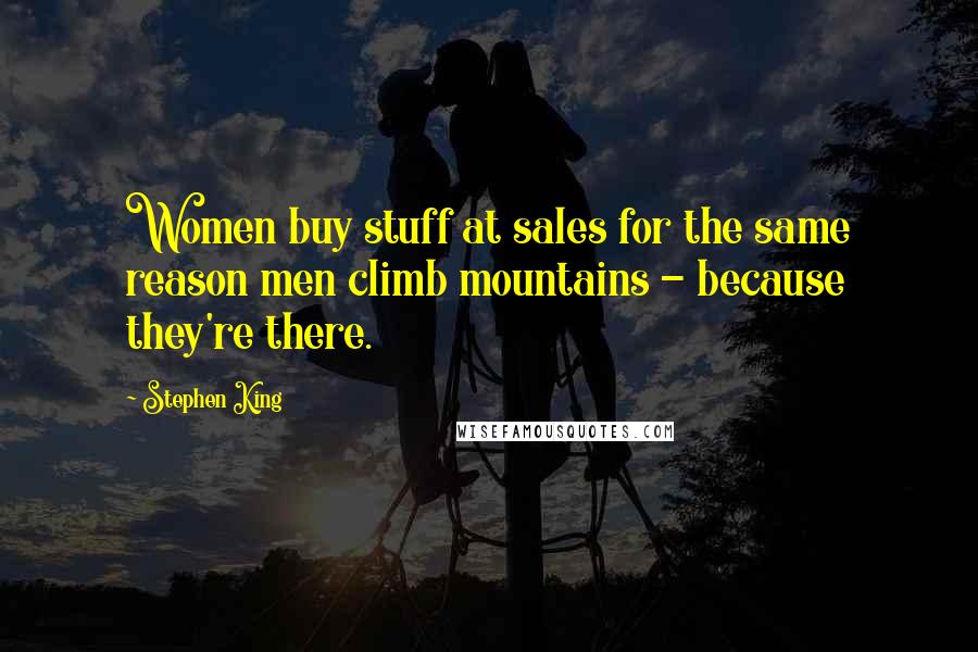 Stephen King Quotes: Women buy stuff at sales for the same reason men climb mountains - because they're there.