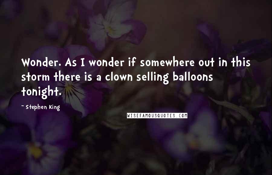 Stephen King Quotes: Wonder. As I wonder if somewhere out in this storm there is a clown selling balloons tonight.