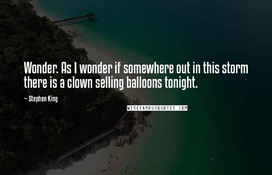 Stephen King Quotes: Wonder. As I wonder if somewhere out in this storm there is a clown selling balloons tonight.