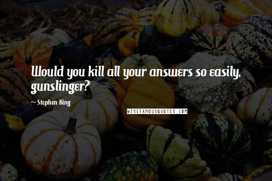 Stephen King Quotes: Would you kill all your answers so easily, gunslinger?