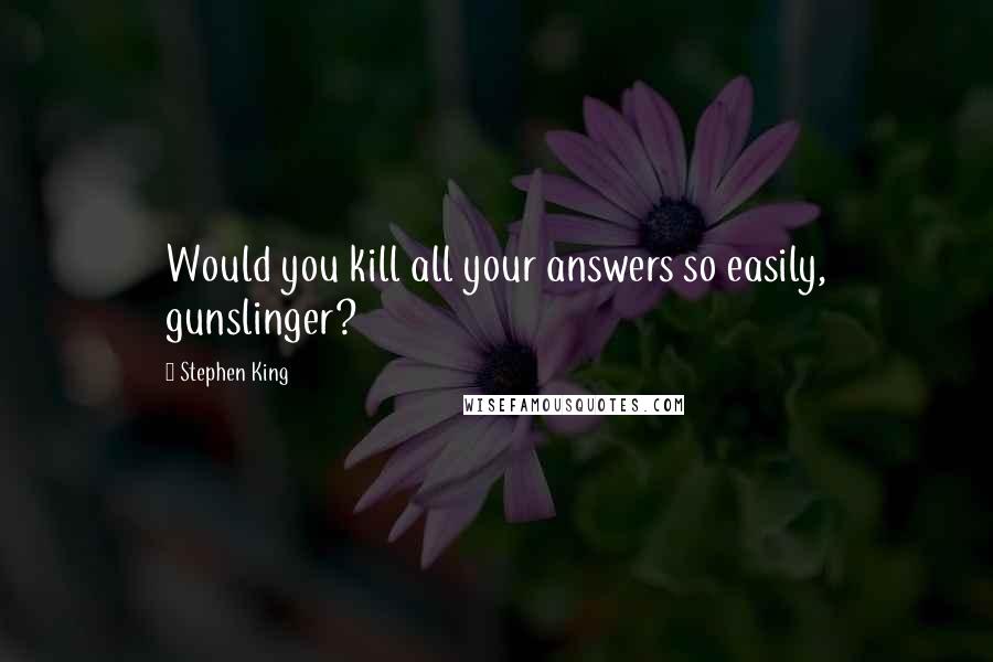 Stephen King Quotes: Would you kill all your answers so easily, gunslinger?