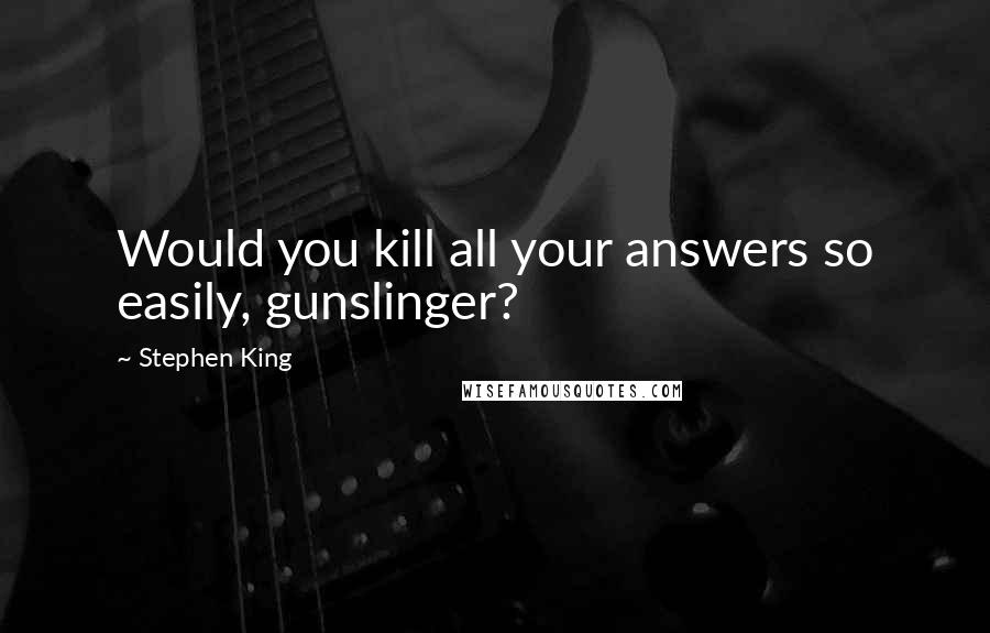 Stephen King Quotes: Would you kill all your answers so easily, gunslinger?