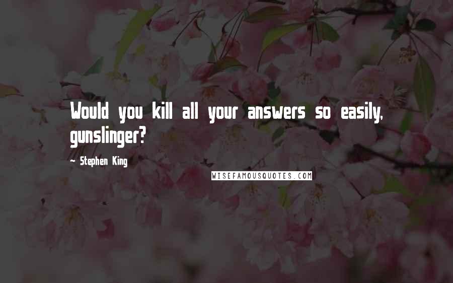 Stephen King Quotes: Would you kill all your answers so easily, gunslinger?