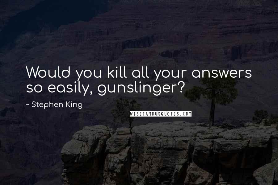 Stephen King Quotes: Would you kill all your answers so easily, gunslinger?