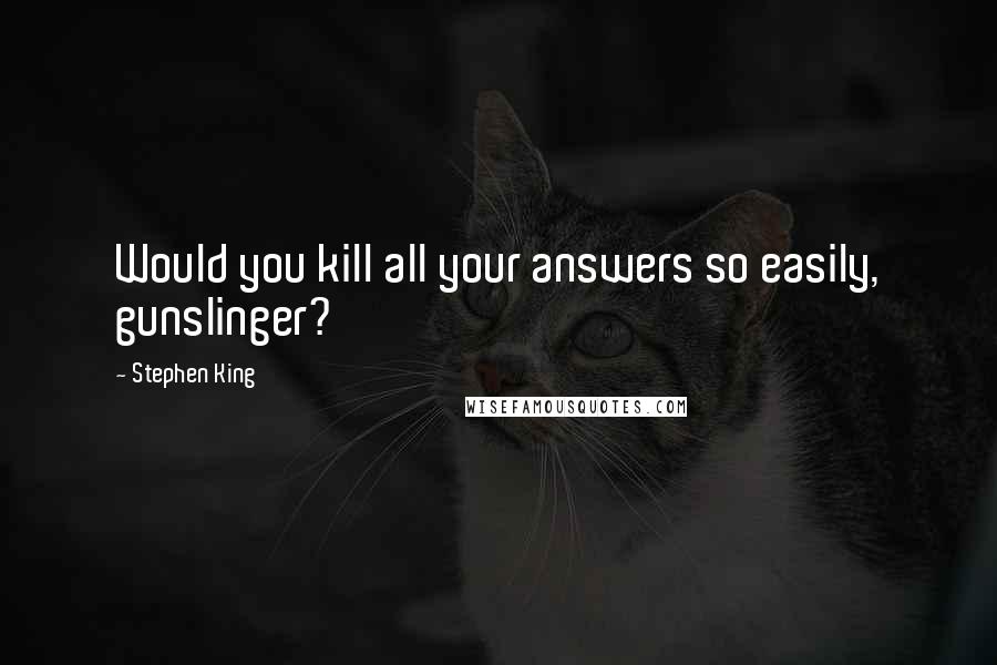 Stephen King Quotes: Would you kill all your answers so easily, gunslinger?