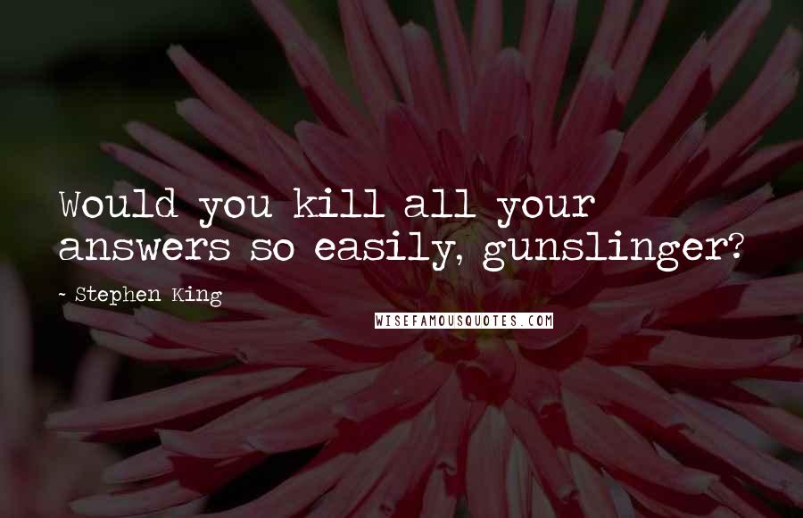 Stephen King Quotes: Would you kill all your answers so easily, gunslinger?