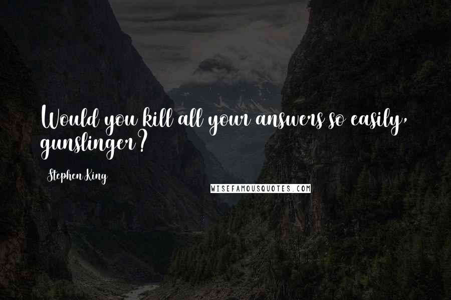 Stephen King Quotes: Would you kill all your answers so easily, gunslinger?