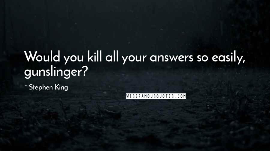 Stephen King Quotes: Would you kill all your answers so easily, gunslinger?