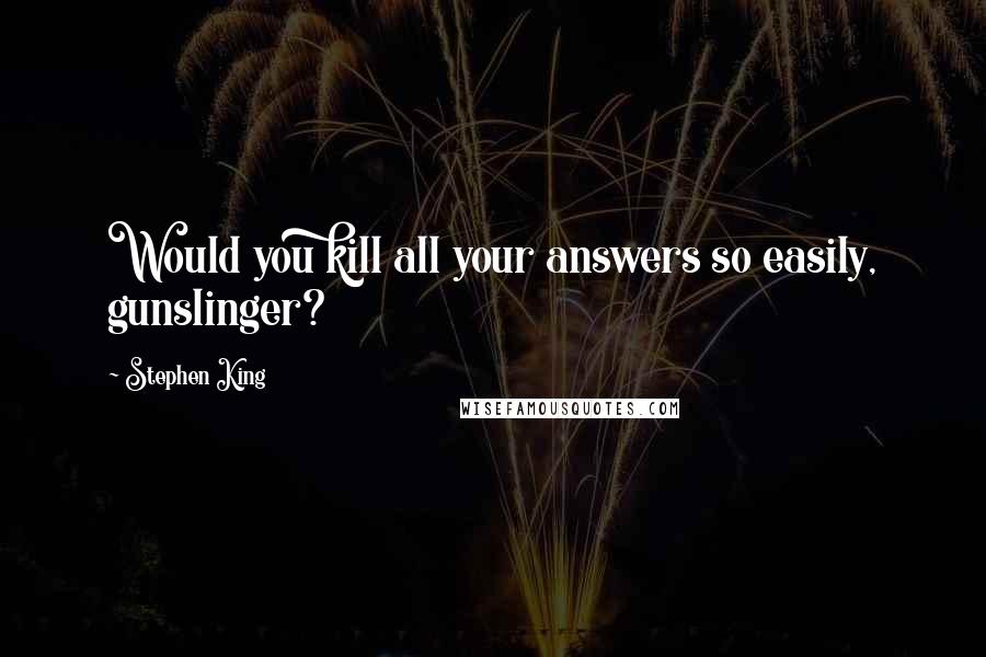 Stephen King Quotes: Would you kill all your answers so easily, gunslinger?