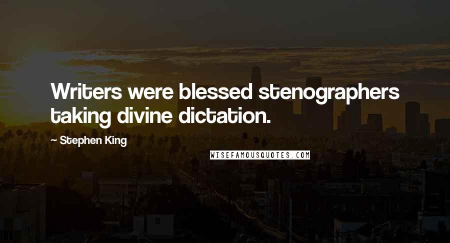 Stephen King Quotes: Writers were blessed stenographers taking divine dictation.