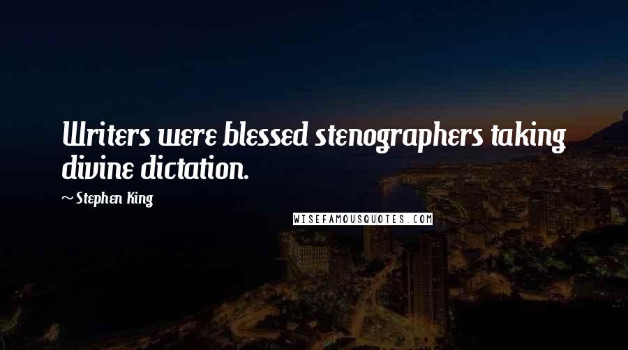 Stephen King Quotes: Writers were blessed stenographers taking divine dictation.