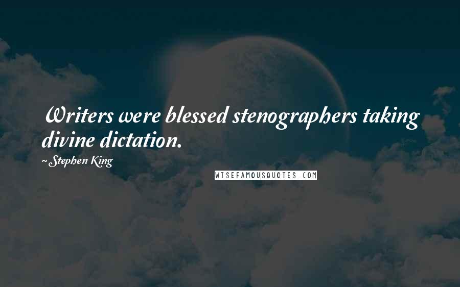 Stephen King Quotes: Writers were blessed stenographers taking divine dictation.