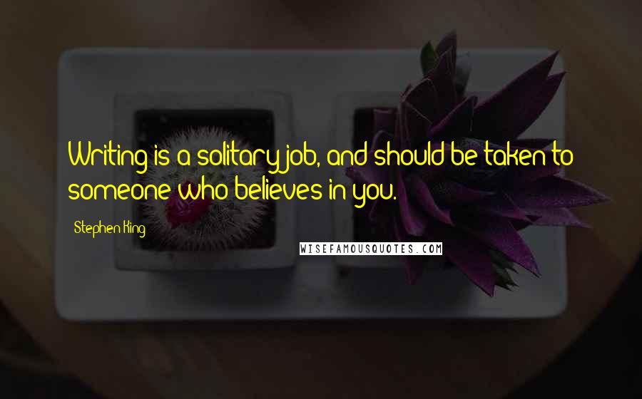 Stephen King Quotes: Writing is a solitary job, and should be taken to someone who believes in you.