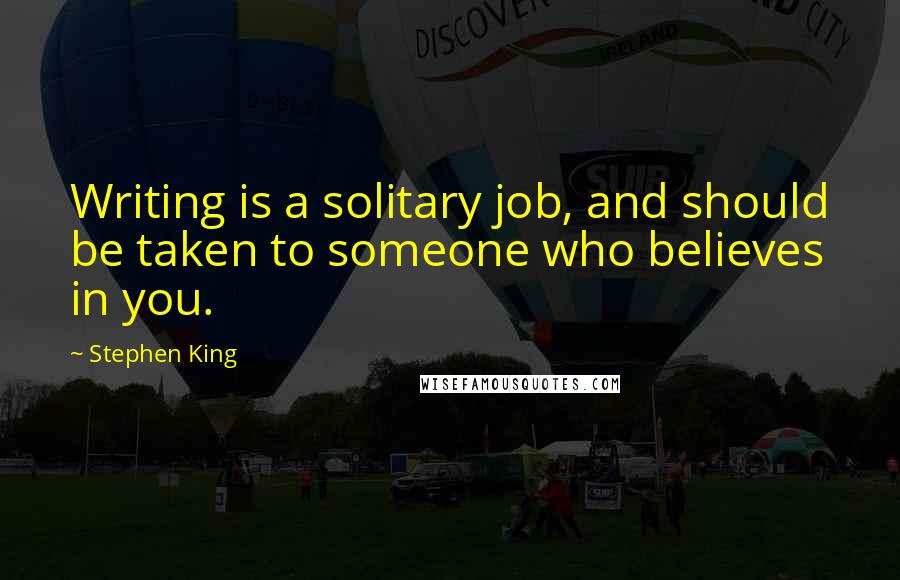 Stephen King Quotes: Writing is a solitary job, and should be taken to someone who believes in you.
