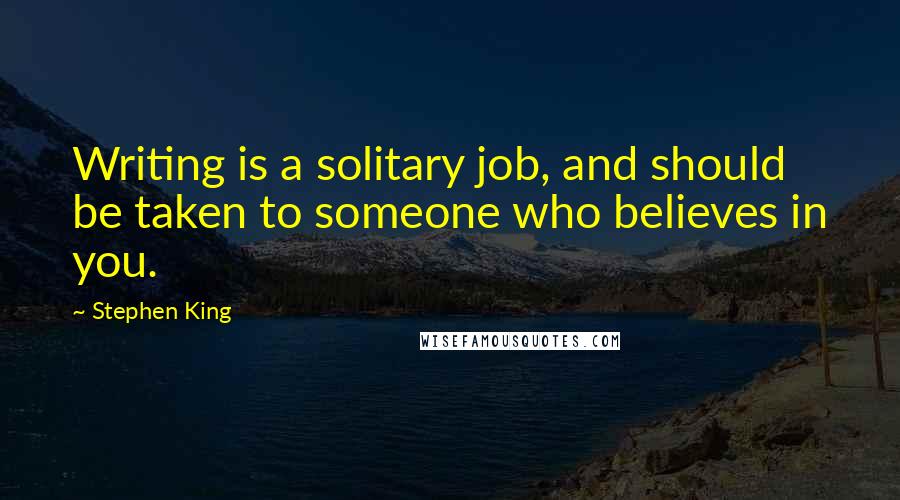 Stephen King Quotes: Writing is a solitary job, and should be taken to someone who believes in you.