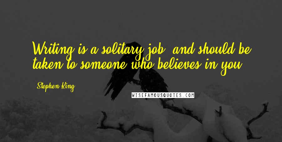 Stephen King Quotes: Writing is a solitary job, and should be taken to someone who believes in you.