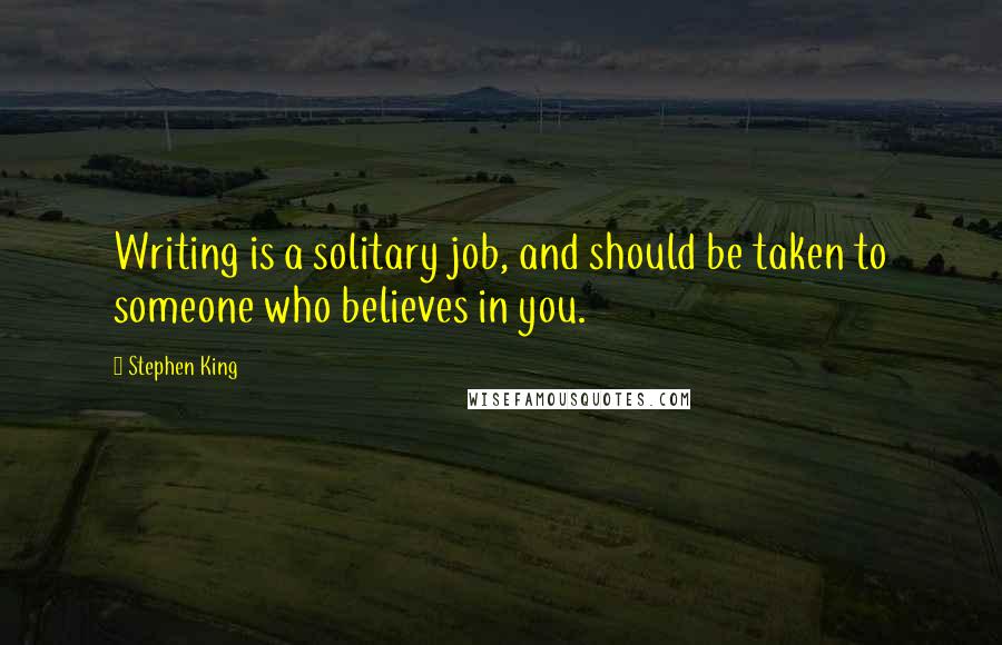 Stephen King Quotes: Writing is a solitary job, and should be taken to someone who believes in you.