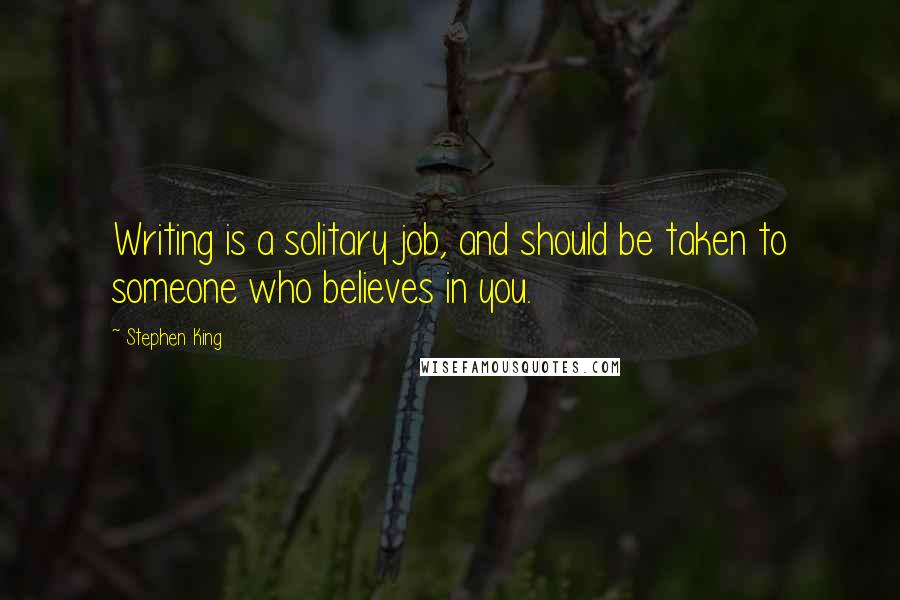 Stephen King Quotes: Writing is a solitary job, and should be taken to someone who believes in you.