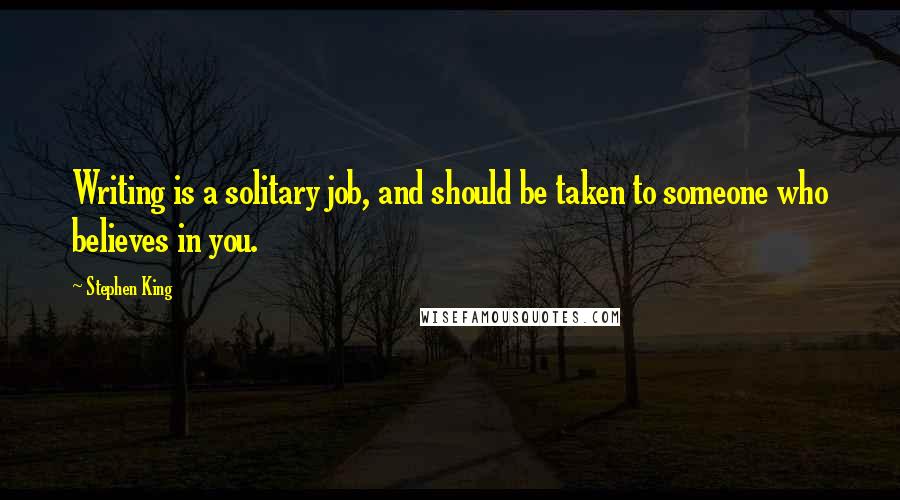 Stephen King Quotes: Writing is a solitary job, and should be taken to someone who believes in you.