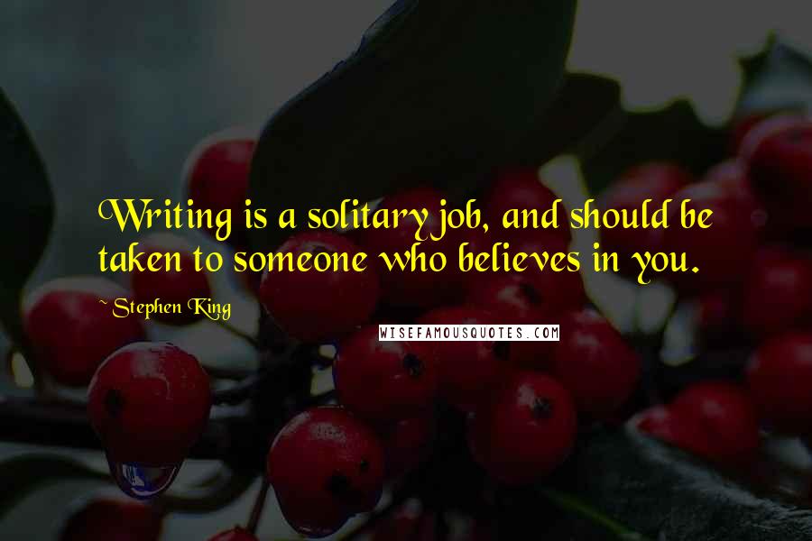 Stephen King Quotes: Writing is a solitary job, and should be taken to someone who believes in you.