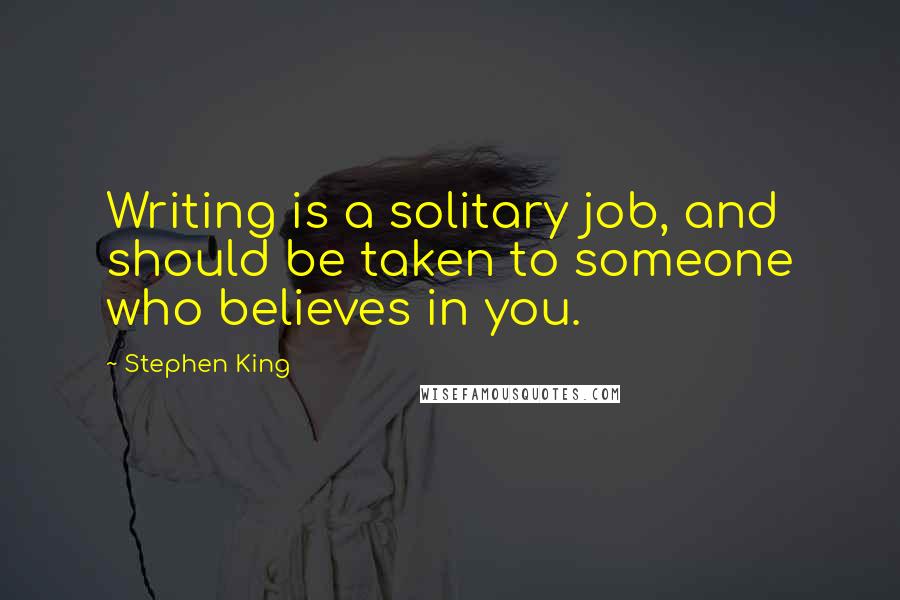 Stephen King Quotes: Writing is a solitary job, and should be taken to someone who believes in you.