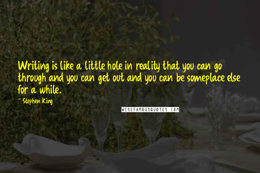 Stephen King Quotes: Writing is like a little hole in reality that you can go through and you can get out and you can be someplace else for a while.