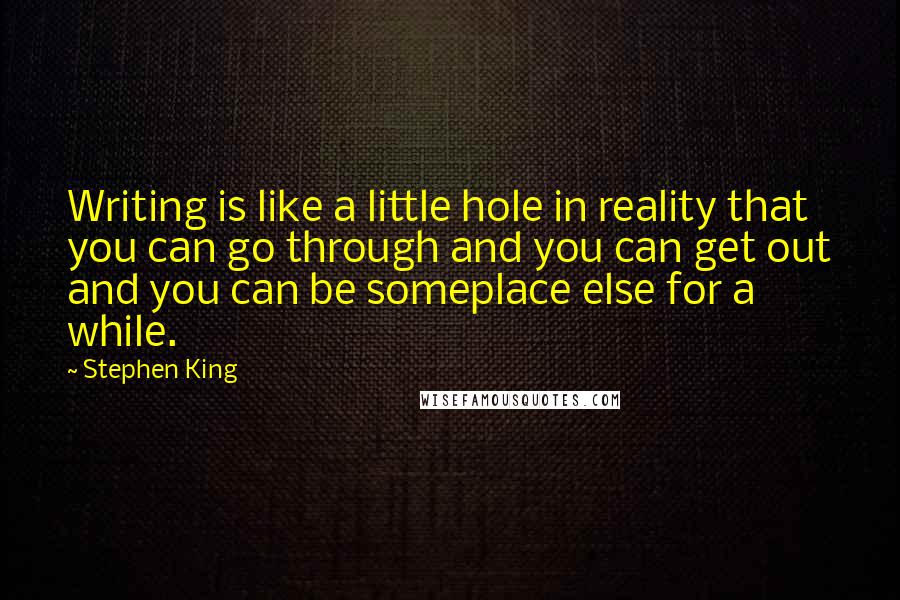 Stephen King Quotes: Writing is like a little hole in reality that you can go through and you can get out and you can be someplace else for a while.