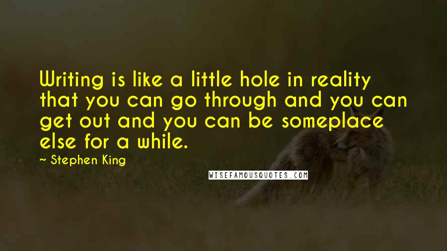 Stephen King Quotes: Writing is like a little hole in reality that you can go through and you can get out and you can be someplace else for a while.