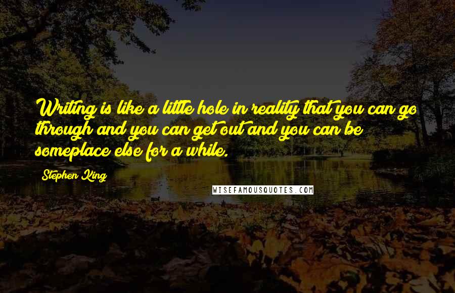 Stephen King Quotes: Writing is like a little hole in reality that you can go through and you can get out and you can be someplace else for a while.