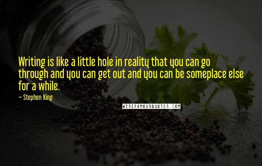 Stephen King Quotes: Writing is like a little hole in reality that you can go through and you can get out and you can be someplace else for a while.