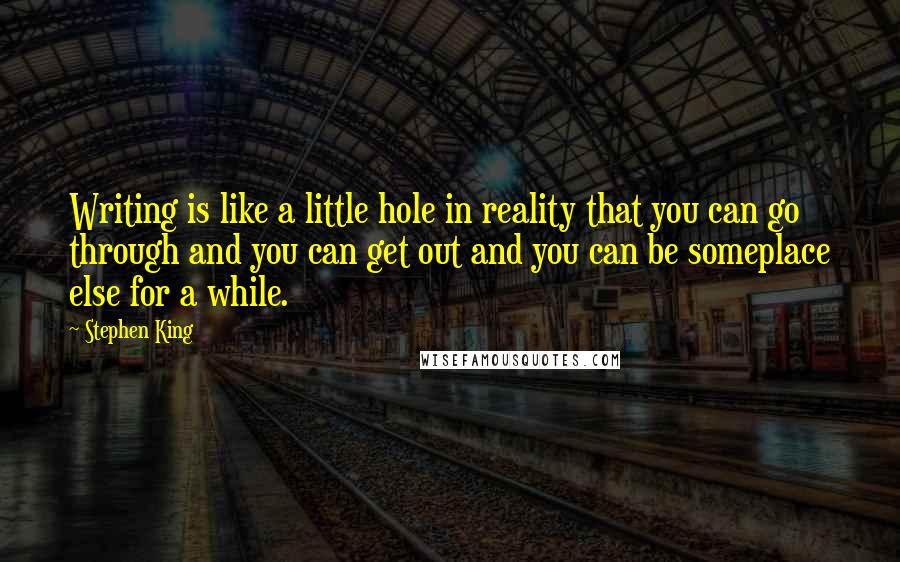 Stephen King Quotes: Writing is like a little hole in reality that you can go through and you can get out and you can be someplace else for a while.