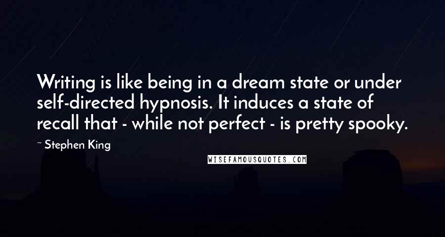 Stephen King Quotes: Writing is like being in a dream state or under self-directed hypnosis. It induces a state of recall that - while not perfect - is pretty spooky.