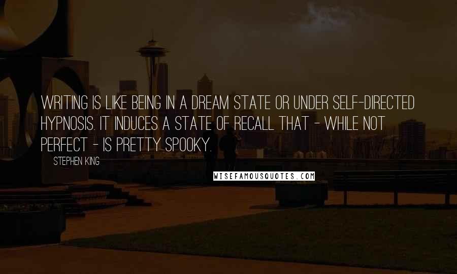 Stephen King Quotes: Writing is like being in a dream state or under self-directed hypnosis. It induces a state of recall that - while not perfect - is pretty spooky.