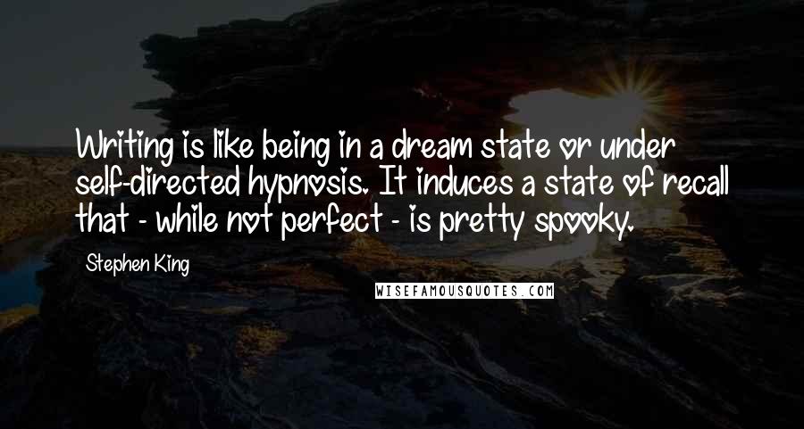 Stephen King Quotes: Writing is like being in a dream state or under self-directed hypnosis. It induces a state of recall that - while not perfect - is pretty spooky.